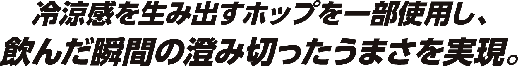 新感覚の冷涼感！冷涼感を生み出すポップを一部使用し、飲んだ瞬間の澄み切ったうまさを実現。
