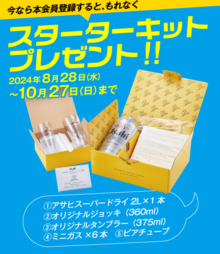 今なら本会員登録すると、もれなくスターターキットプレゼント!!2024年8月28日（水）～10月27日（日）まで。①アサヒスーパードライ 2L×1本、②オリジナルジョッキ（360ml）、③オリジナルタンブラー（375ml）、④ミニガス×6本、⑤ビアチューブ